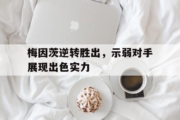 关于梅因茨逆转胜出，示弱对手展现出色实力的信息