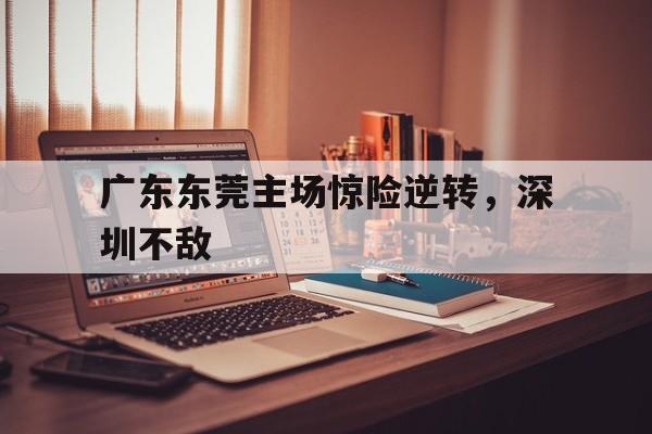 包含广东东莞主场惊险逆转，深圳不敌的词条