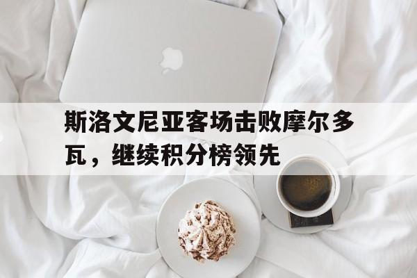 斯洛文尼亚客场击败摩尔多瓦，继续积分榜领先的简单介绍
