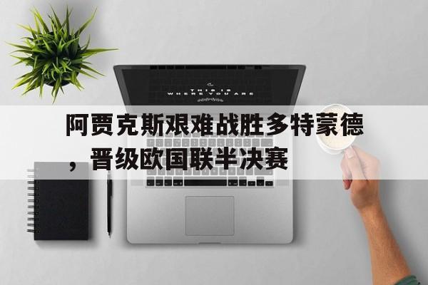 关于阿贾克斯艰难战胜多特蒙德，晋级欧国联半决赛的信息