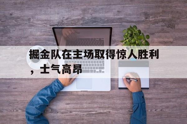 掘金队在主场取得惊人胜利，士气高昂
