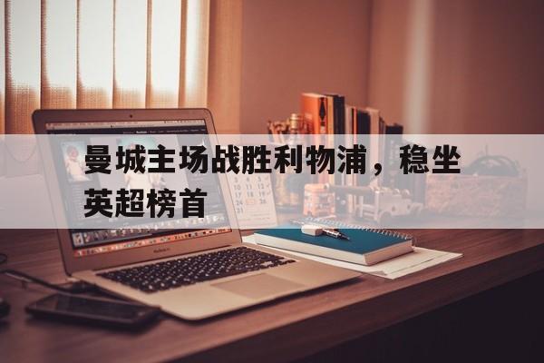 曼城主场战胜利物浦，稳坐英超榜首
