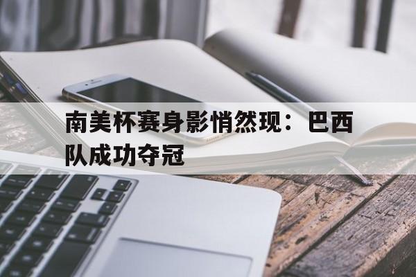 南美杯赛身影悄然现：巴西队成功夺冠的简单介绍