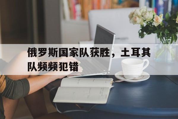 包含俄罗斯国家队获胜，土耳其队频频犯错的词条