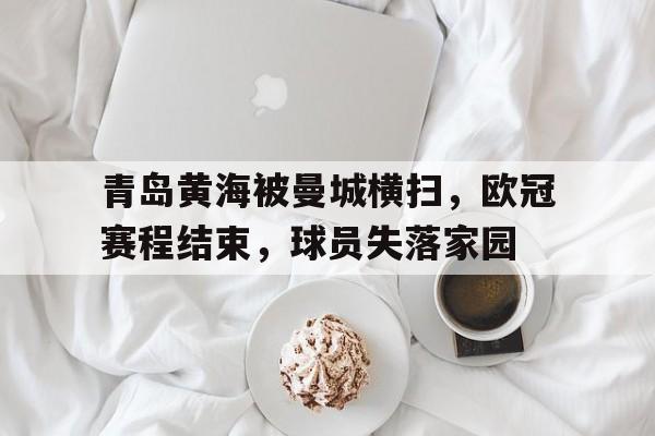 青岛黄海被曼城横扫，欧冠赛程结束，球员失落家园的简单介绍