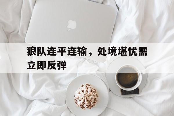 关于狼队连平连输，处境堪忧需立即反弹的信息