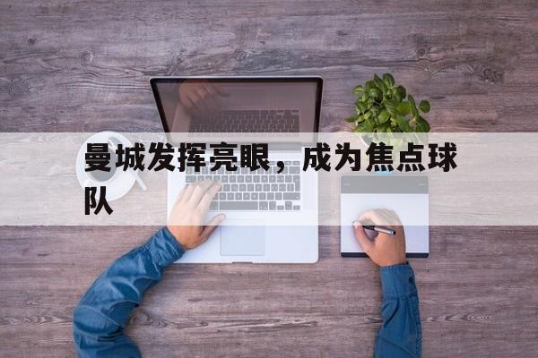 曼城发挥亮眼，成为焦点球队