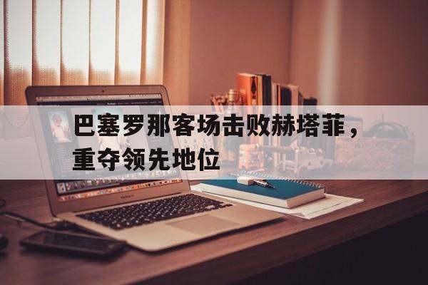 巴塞罗那客场击败赫塔菲，重夺领先地位