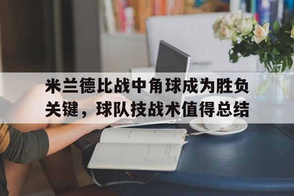 关于米兰德比战中角球成为胜负关键，球队技战术值得总结的信息