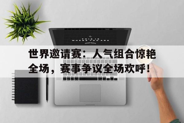 世界邀请赛：人气组合惊艳全场，赛事争议全场欢呼！lol世界邀请赛