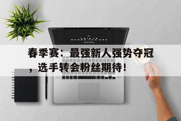 春季赛：最强新人强势夺冠，选手转会粉丝期待！