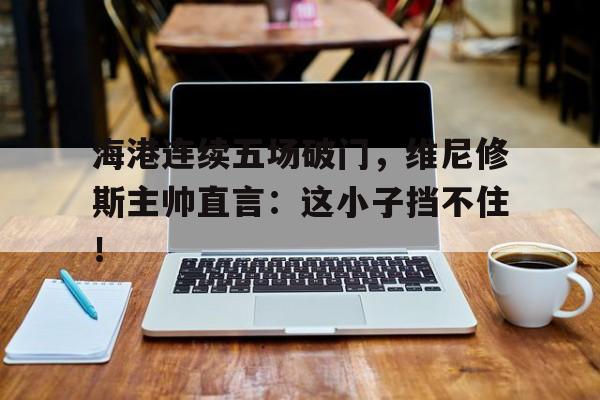 海港连续五场破门，维尼修斯主帅直言：这小子挡不住！威尼修斯