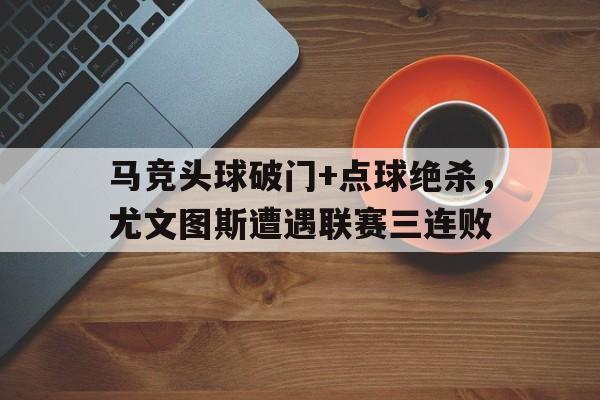 马竞头球破门+点球绝杀，尤文图斯遭遇联赛三连败
